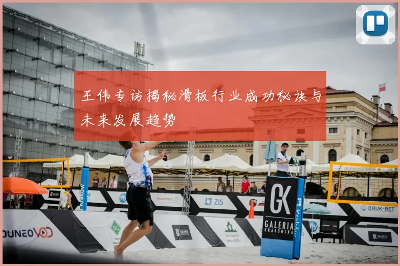 王伟专访揭秘滑板行业成功秘诀与未来发展趋势