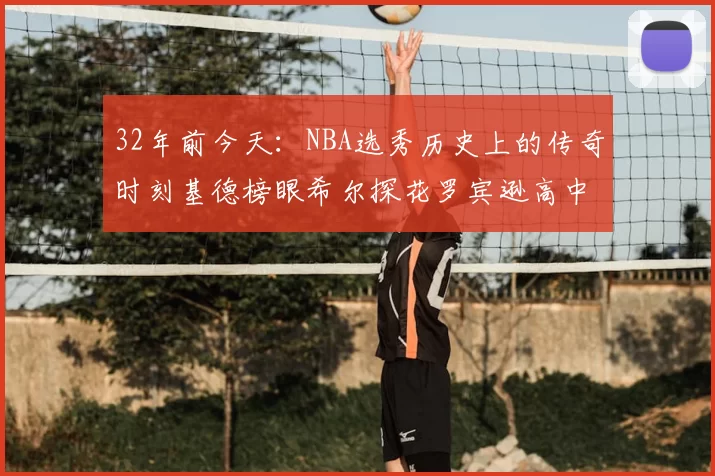 32年前今天：NBA选秀历史上的传奇时刻基德榜眼希尔探花罗宾逊高中状元回顾