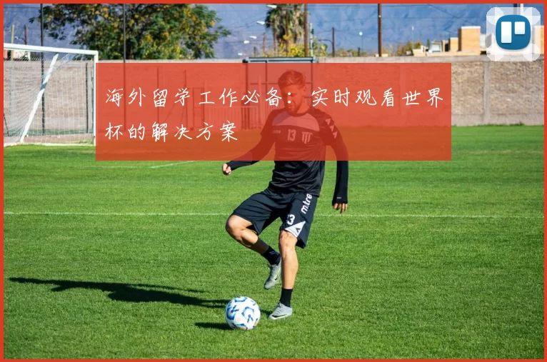 海外留学工作必备：实时观看世界杯的解决方案