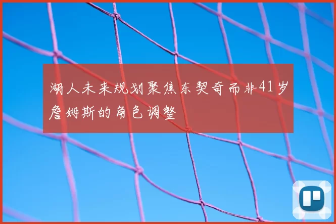 湖人未来规划聚焦东契奇而非41岁詹姆斯的角色调整