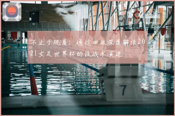 不止于观看：通过回放深度解读2021女足世界杯的技战术演进