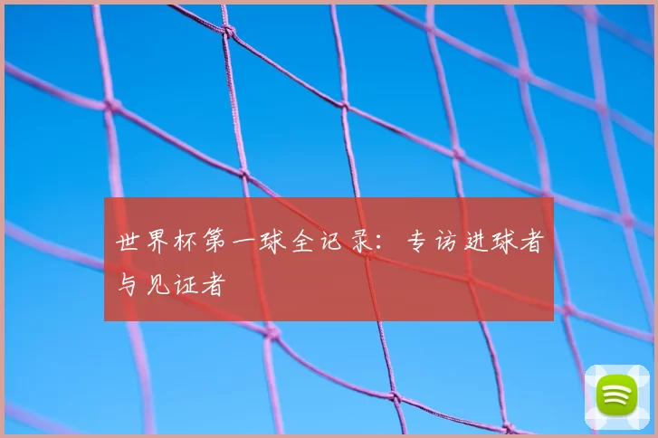 世界杯第一球全记录：专访进球者与见证者