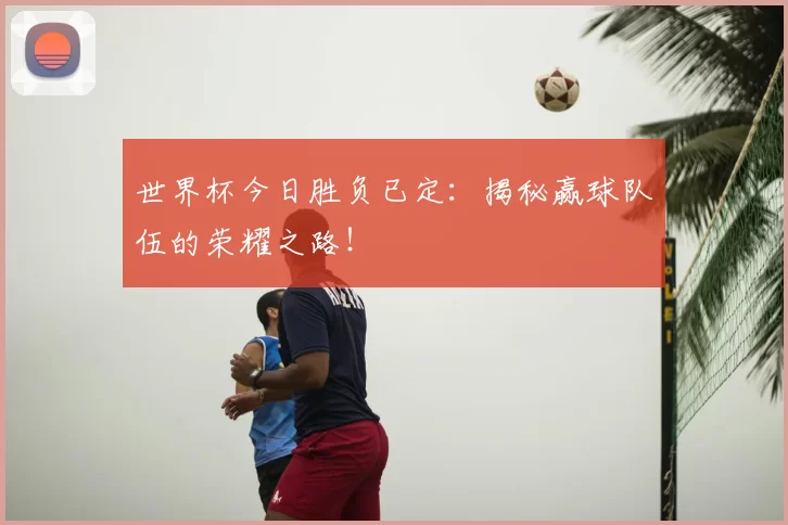 世界杯今日胜负已定:揭秘赢球队伍的荣耀之路!