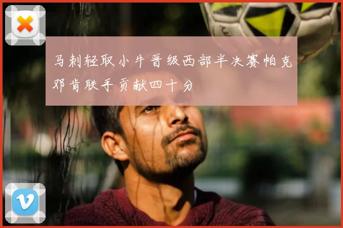 马刺轻取小牛晋级西部半决赛帕克邓肯联手贡献四十分