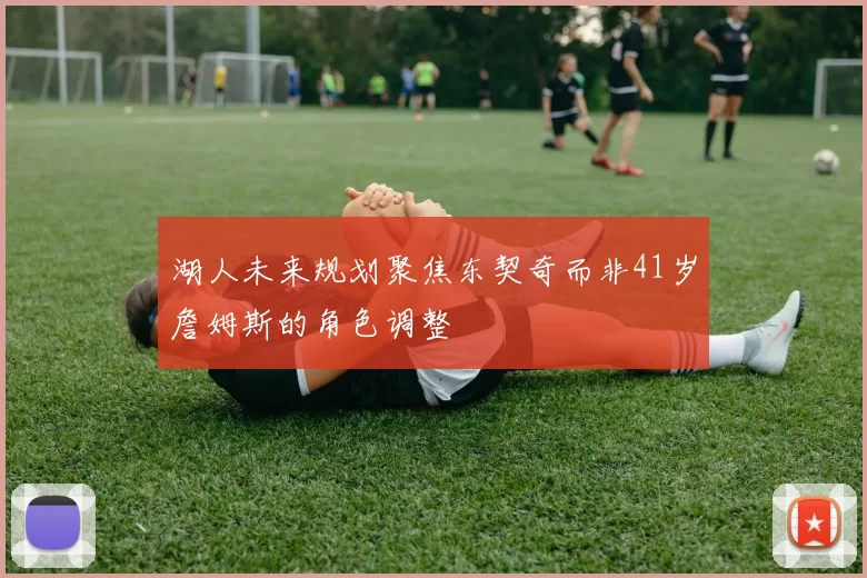 湖人未来规划聚焦东契奇而非41岁詹姆斯的角色调整