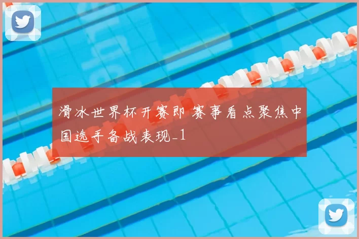滑冰世界杯开赛即 赛事看点聚焦中国选手备战表现_1