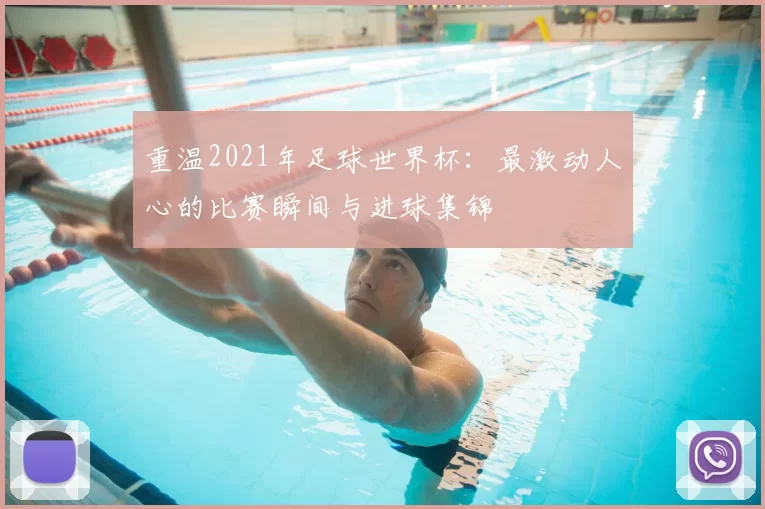 重温2021年足球世界杯:最激动人心的比赛瞬间与进球集锦