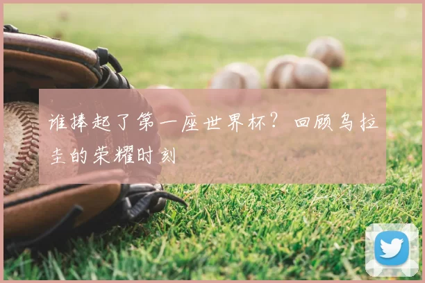 谁捧起了第一座世界杯?回顾乌拉圭的荣耀时刻