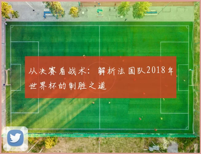 从决赛看战术：解析法国队2018年世界杯的制胜之道