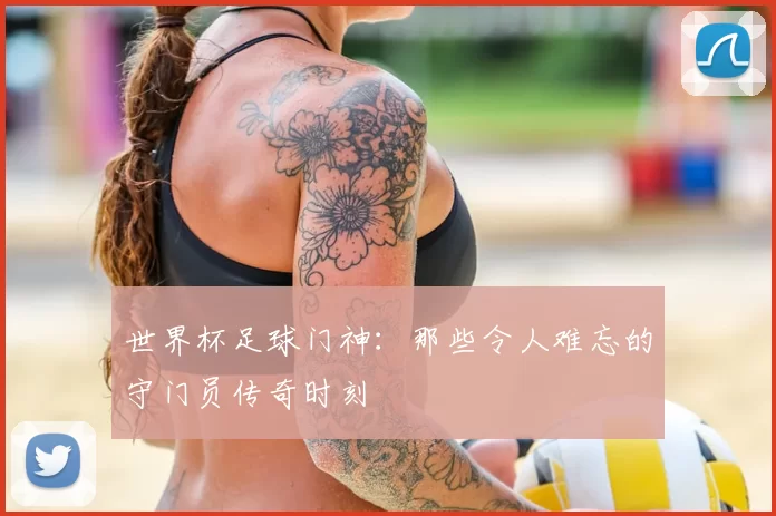 世界杯足球门神:那些令人难忘的守门员传奇时刻