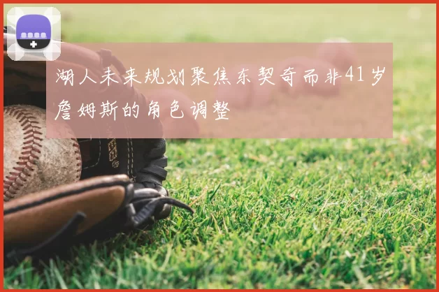 湖人未来规划聚焦东契奇而非41岁詹姆斯的角色调整