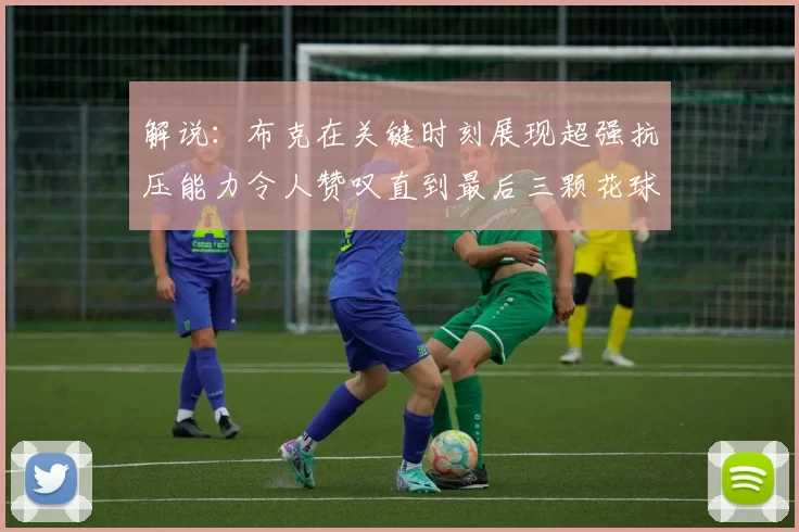 解说:布克在关键时刻展现超强抗压能力令人赞叹直到最后三颗花球前