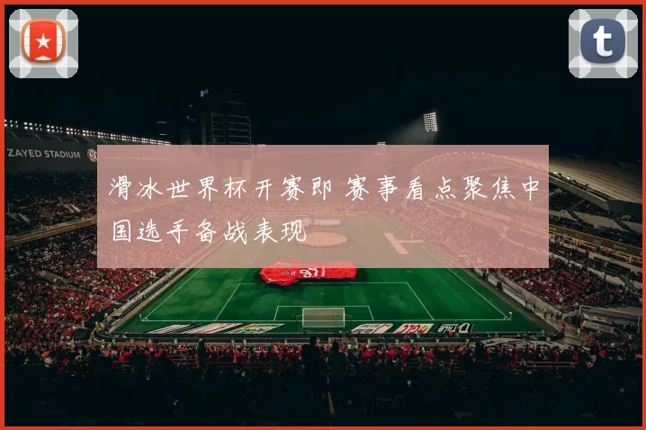 滑冰世界杯开赛即 赛事看点聚焦中国选手备战表现