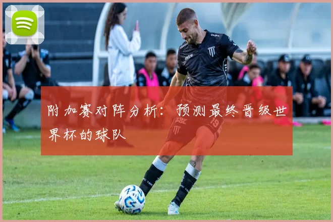 附加赛对阵分析：预测最终晋级世界杯的球队