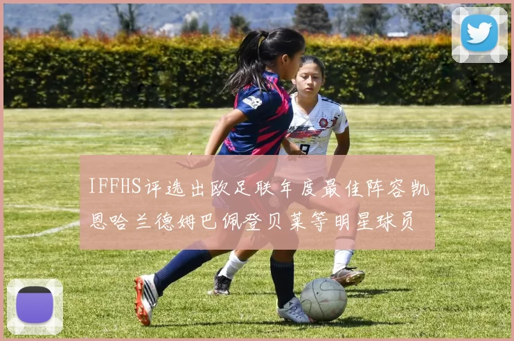 IFFHS评选出欧足联年度最佳阵容凯恩哈兰德姆巴佩登贝莱等明星球员入选