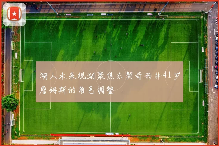 湖人未来规划聚焦东契奇而非41岁詹姆斯的角色调整