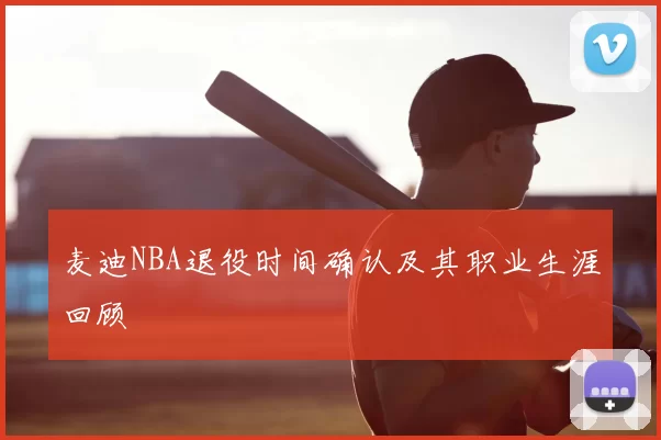麦迪NBA退役时间确认及其职业生涯回顾