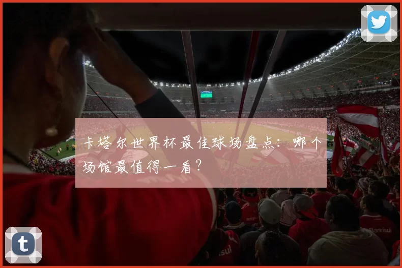 卡塔尔世界杯最佳球场盘点：哪个场馆最值得一看？