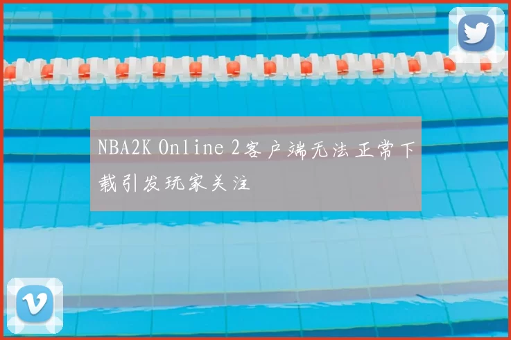 NBA2K Online 2客户端无法正常下载引发玩家关注