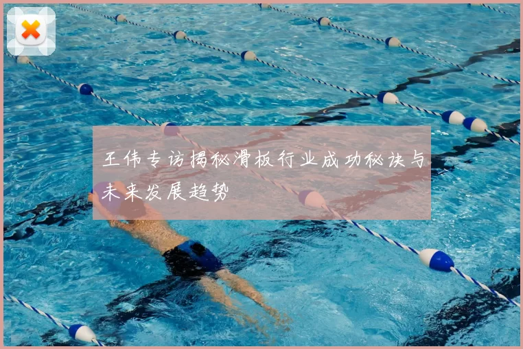 王伟专访揭秘滑板行业成功秘诀与未来发展趋势