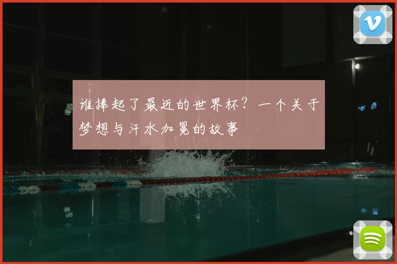 谁捧起了最近的世界杯?一个关于梦想与汗水加冕的故事