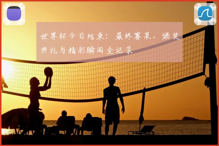 世界杯今日结束:最终赛果、颁奖典礼与精彩瞬间全记录