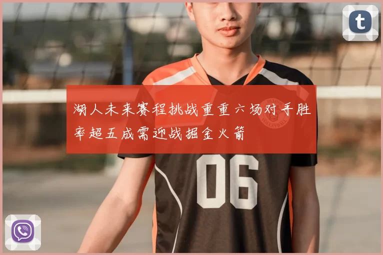 湖人未来赛程挑战重重六场对手胜率超五成需迎战掘金火箭