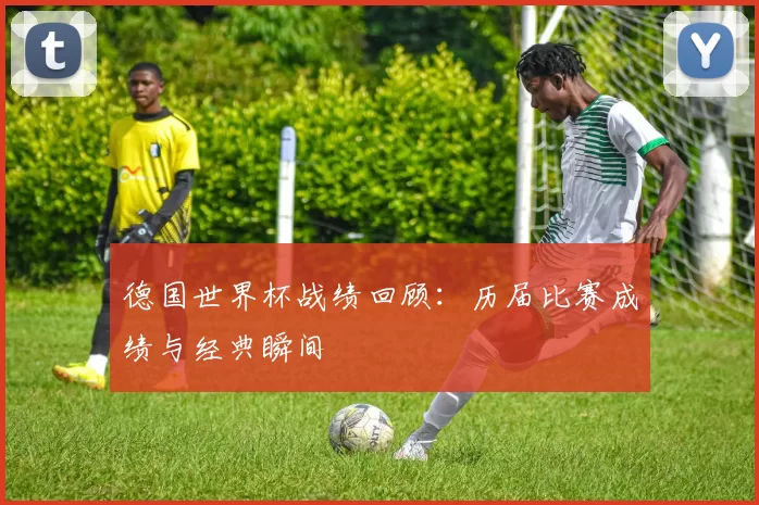 德国世界杯战绩回顾：历届比赛成绩与经典瞬间