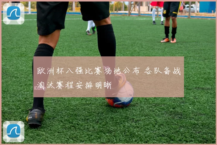 欧洲杯八强比赛场地公布 各队备战淘汰赛程安排明晰