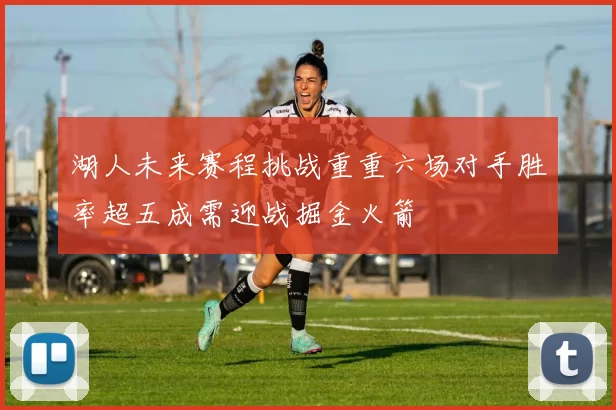 湖人未来赛程挑战重重六场对手胜率超五成需迎战掘金火箭