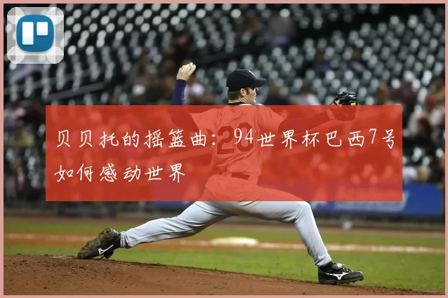 贝贝托的摇篮曲：94世界杯巴西7号如何感动世界