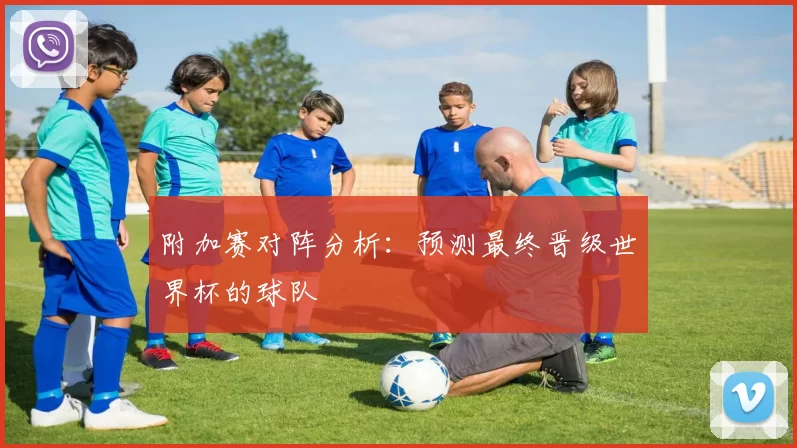 附加赛对阵分析：预测最终晋级世界杯的球队