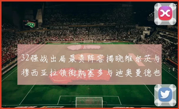 32强战出局最贵阵容揭晓维尔茨与穆西亚拉领衔凯塞多与迪奥曼德也在其中