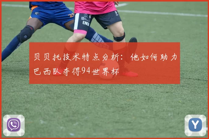 贝贝托技术特点分析：他如何助力巴西队夺得94世界杯