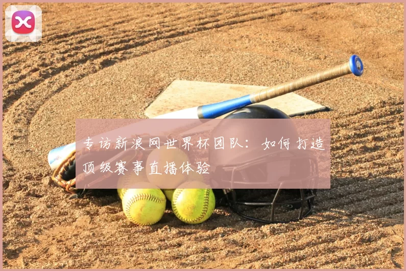 专访新浪网世界杯团队：如何打造顶级赛事直播体验