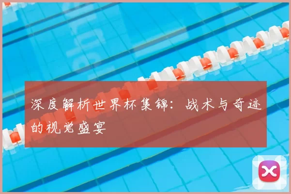 深度解析世界杯集锦：战术与奇迹的视觉盛宴