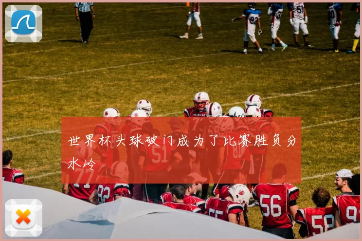 世界杯头球破门成为了比赛胜负分水岭