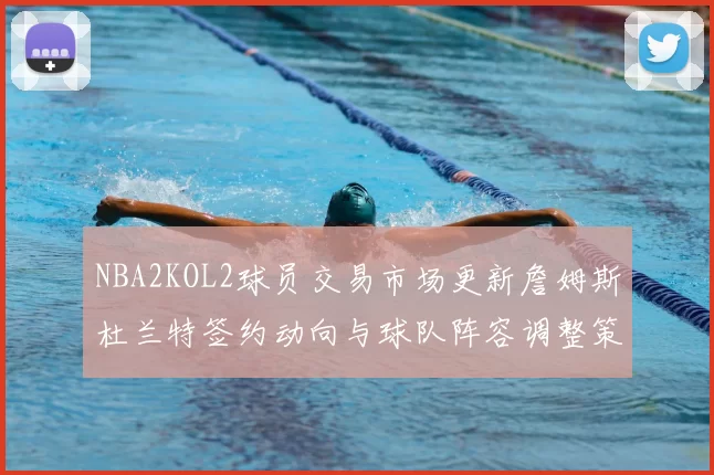 NBA2KOL2球员交易市场更新詹姆斯杜兰特签约动向与球队阵容调整策略