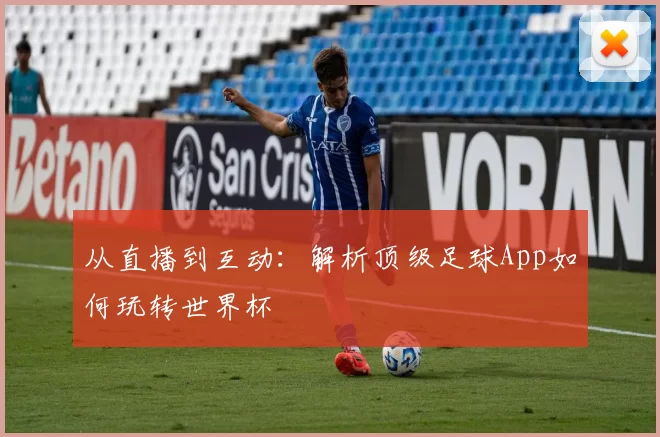 从直播到互动：解析顶级足球App如何玩转世界杯