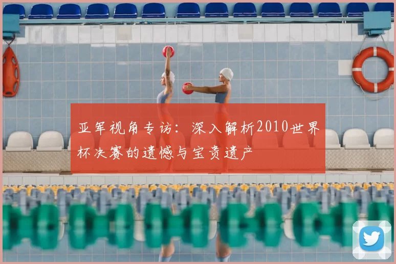 亚军视角专访：深入解析2010世界杯决赛的遗憾与宝贵遗产