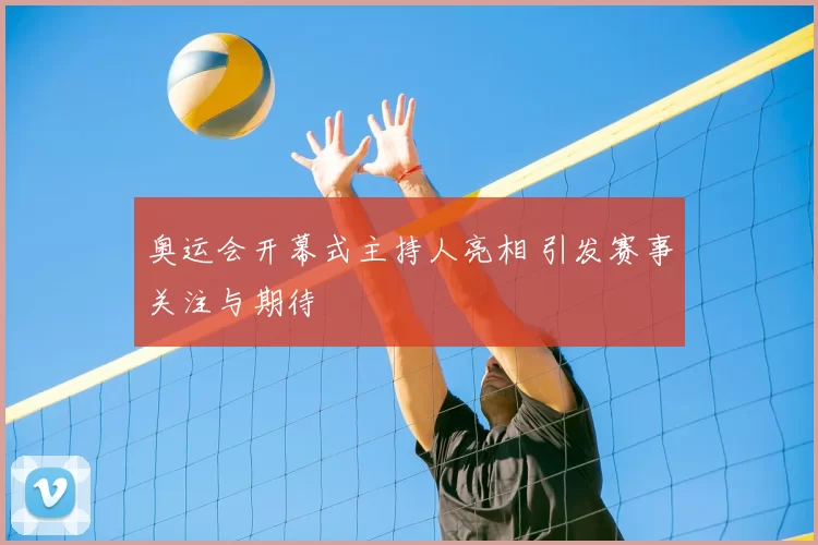 奥运会开幕式主持人亮相 引发赛事关注与期待
