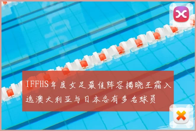 IFFHS年度女足最佳阵容揭晓王霜入选澳大利亚与日本各有多名球员