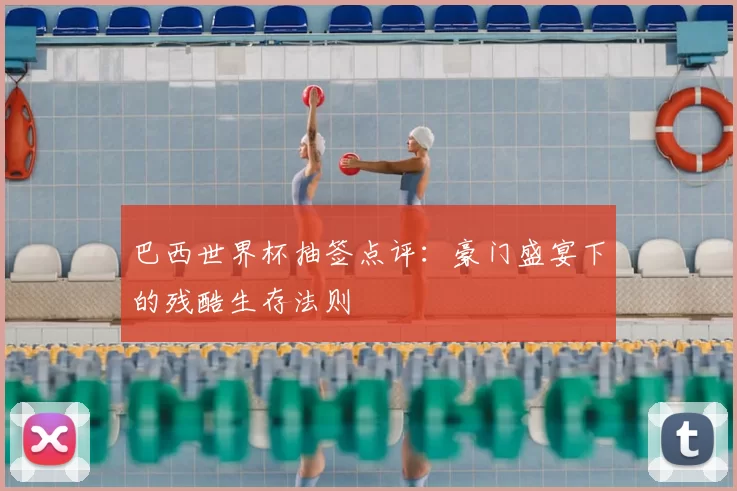 巴西世界杯抽签点评：豪门盛宴下的残酷生存法则