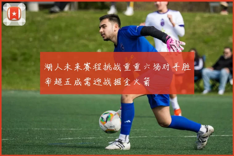 湖人未来赛程挑战重重六场对手胜率超五成需迎战掘金火箭