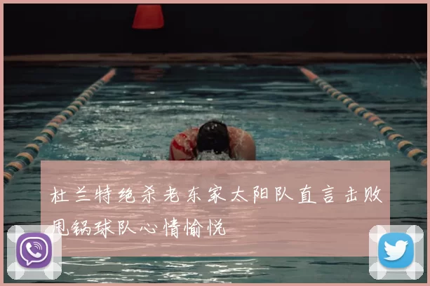 杜兰特绝杀老东家太阳队直言击败甩锅球队心情愉悦