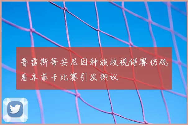 普雷斯蒂安尼因种族歧视停赛仍观看本菲卡比赛引发热议