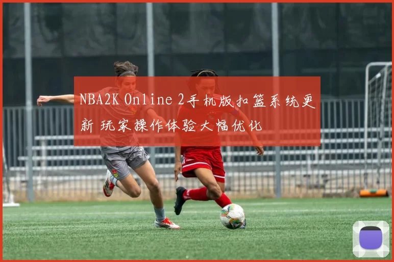 NBA2K Online 2手机版扣篮系统更新 玩家操作体验大幅优化