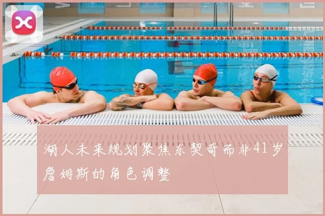 湖人未来规划聚焦东契奇而非41岁詹姆斯的角色调整