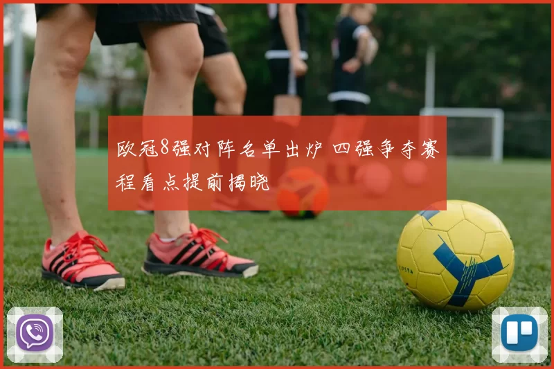 欧冠8强对阵名单出炉 四强争夺赛程看点提前揭晓