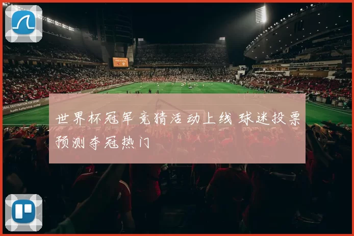 世界杯冠军竞猜活动上线 球迷投票预测夺冠热门